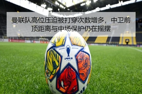 曼联队高位压迫被打穿次数增多，中卫前顶距离与中场保护仍在摇摆