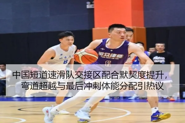 中国短道速滑队交接区配合默契度提升，弯道超越与最后冲刺体能分配引热议